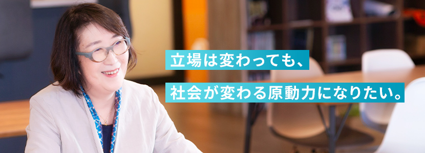 
              立場は変わっても、社会が変わる原動力になりたい。              